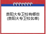 贵阳大专卫校有哪些(贵阳大专卫校名单)