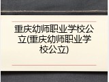 重庆幼师职业学校公立(重庆幼师职业学校公立)