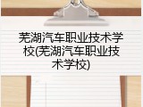 芜湖汽车职业技术学校(芜湖汽车职业技术学校)