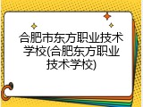 合肥市东方职业技术学校(合肥东方职业技术学校)