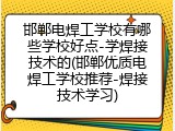 邯郸电焊工学校有哪些学校好点-学焊接技术的(邯郸优质电焊工学校推荐-焊接技术学习)