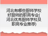 河北有哪些厨师学校好厨师的职高专业(河北优秀厨师学校及职高专业推荐)