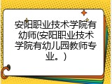 安阳职业技术学院有幼师(安阳职业技术学院有幼儿园教师专业。)