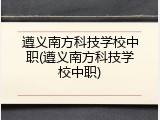 遵义南方科技学校中职(遵义南方科技学校中职)