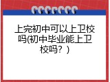 上完初中可以上卫校吗(初中毕业能上卫校吗？)