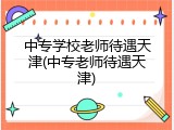 中专学校老师待遇天津(中专老师待遇天津)