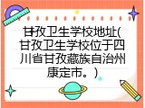 甘孜卫生学校地址(甘孜卫生学校位于四川省甘孜藏族自治州康定市。)