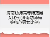 济南幼师高等师范男女比例(济南幼师高等师范男女比例)