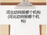 河北幼师报哪个机构(河北幼师报哪个机构)