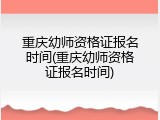 重庆幼师资格证报名时间(重庆幼师资格证报名时间)