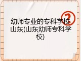 幼师专业的专科学校山东(山东幼师专科学校)