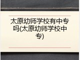 太原幼师学校有中专吗(太原幼师学校中专)