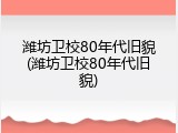 潍坊卫校80年代旧貌(潍坊卫校80年代旧貌)