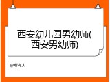 西安幼儿园男幼师(西安男幼师)