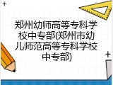 郑州幼师高等专科学校中专部(郑州市幼儿师范高等专科学校中专部)