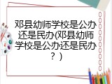 邓县幼师学校是公办还是民办(邓县幼师学校是公办还是民办？)