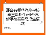 邢台有哪些汽修学校秦皇岛招生(邢台汽修学校秦皇岛招生信息)