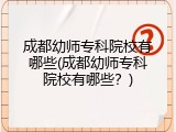 成都幼师专科院校有哪些(成都幼师专科院校有哪些？)