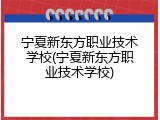 宁夏新东方职业技术学校(宁夏新东方职业技术学校)