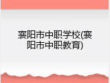 襄阳市中职学校(襄阳市中职教育)