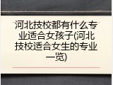河北技校都有什么专业适合女孩子(河北技校适合女生的专业一览)