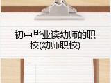初中毕业读幼师的职校(幼师职校)