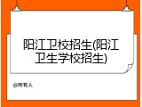 阳江卫校招生(阳江卫生学校招生)