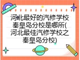 河北最好的汽修学校秦皇岛分校是哪所(河北最佳汽修学校之秦皇岛分校)