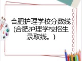 合肥护理学校分数线(合肥护理学校招生录取线。)