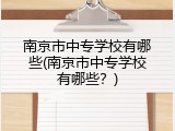南京市中专学校有哪些(南京市中专学校有哪些？)