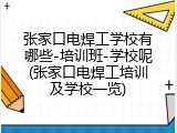 张家口电焊工学校有哪些-培训班-学校呢(张家口电焊工培训及学校一览)
