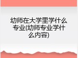 幼师在大学里学什么专业(幼师专业学什么内容)