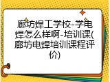 廊坊焊工学校-学电焊怎么样啊-培训课(廊坊电焊培训课程评价)