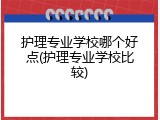 护理专业学校哪个好点(护理专业学校比较)