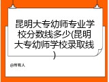 昆明大专幼师专业学校分数线多少(昆明大专幼师学校录取线)