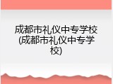 成都市礼仪中专学校(成都市礼仪中专学校)