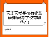 高职高考学校有哪些(高职高考学校有哪些？)