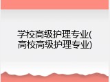 学校高级护理专业(高校高级护理专业)