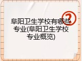 阜阳卫生学校有哪些专业(阜阳卫生学校专业概览)