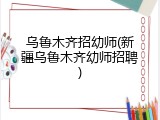 乌鲁木齐招幼师(新疆乌鲁木齐幼师招聘)