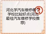 河北学汽车维修哪个学校比较好点(河北最佳汽车维修学校推荐)
