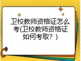 卫校教师资格证怎么考(卫校教师资格证如何考取？)