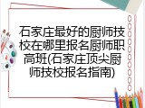 石家庄最好的厨师技校在哪里报名厨师职高班(石家庄顶尖厨师技校报名指南)