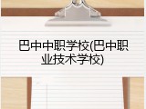 巴中中职学校(巴中职业技术学校)