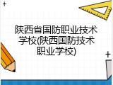 陕西省国防职业技术学校(陕西国防技术职业学校)