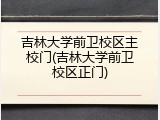 吉林大学前卫校区主校门(吉林大学前卫校区正门)