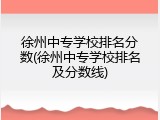 徐州中专学校排名分数(徐州中专学校排名及分数线)