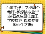石家庄焊工学校哪个最好-学焊接专业毕业(石家庄最佳焊工学校推荐-焊接专业毕业生之选)