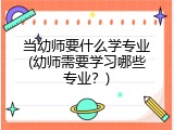 当幼师要什么学专业(幼师需要学习哪些专业？)