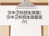 汉中卫校招生简章(汉中卫校招生简章简介)